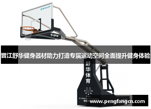 晋江舒华健身器材助力打造专属运动空间全面提升健身体验