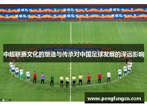 中超联赛文化的塑造与传承对中国足球发展的深远影响
