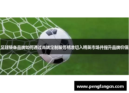足球装备品牌如何通过高端定制服务精准切入精英市场并提升品牌价值